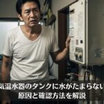 電気温水器のタンクに水がたまらない？原因と確認方法を解説