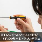 電子レンジへのアースの付け方！ネジ式の基本とトラブル解決法