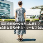 漏電遮断器の交換どこに頼む？電力会社と業者の料金・サービスを比較