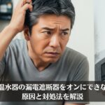 電気温水器の漏電遮断器をオンにできない？原因と対処法を解説