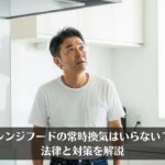 レンジフードの常時換気はいらない？法律と対策を解説
