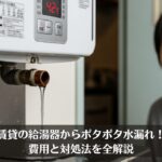 賃貸の給湯器からポタポタ水漏れ！費用と対処法を全解説